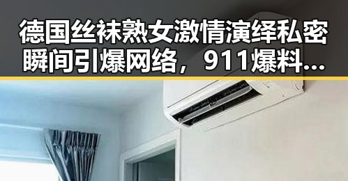 德国丝袜熟女激情演绎私密瞬间引爆网络，911爆料网揭秘娱乐吃瓜星人背后故事
