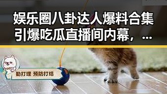 娱乐圈八卦达人爆料合集引爆吃瓜直播间内幕,吃瓜群众直呼过瘾