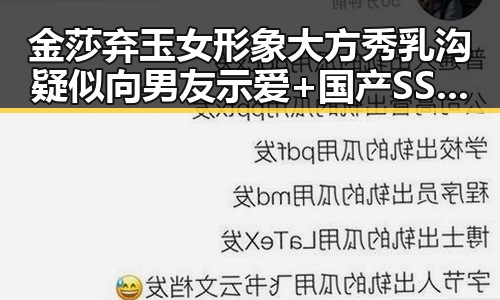 金莎弃玉女形象大方秀乳沟疑似向男友示爱+国产SSS崛起引发关注