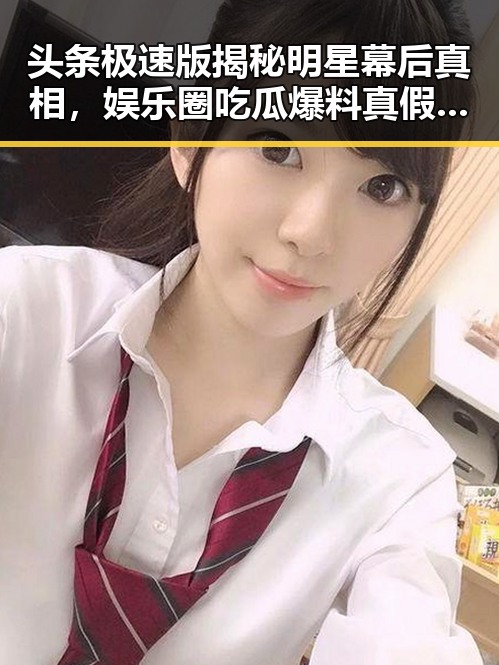 头条极速版揭秘明星幕后真相，娱乐圈吃瓜爆料真假难辨的爆料合集