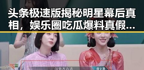 头条极速版揭秘明星幕后真相,娱乐圈吃瓜爆料真假难辨的爆料合集