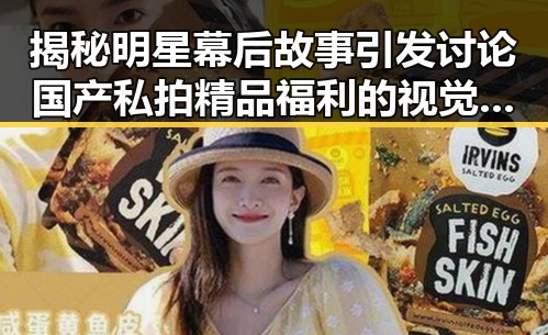 揭秘明星幕后故事引发讨论国产私拍精品福利的视觉盛宴