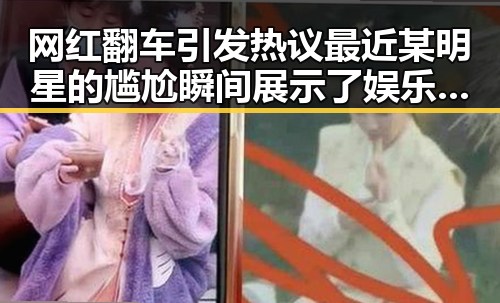 网红翻车引发热议最近某明星的尴尬瞬间展示了娱乐圈真相的复杂性