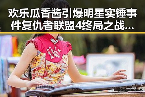 欢乐瓜香酱引爆明星实锤事件 复仇者联盟4终局之战背后内幕大揭秘