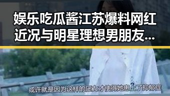 娱乐吃瓜酱江苏爆料网红近况与明星理想男朋友揭秘引发热议