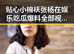 贴心小棉袄张杨在娱乐吃瓜爆料全部视频中实锤揭露明星内幕