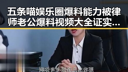 五条喵娱乐圈爆料能力被律师老公爆料视频大全证实是真实内幕