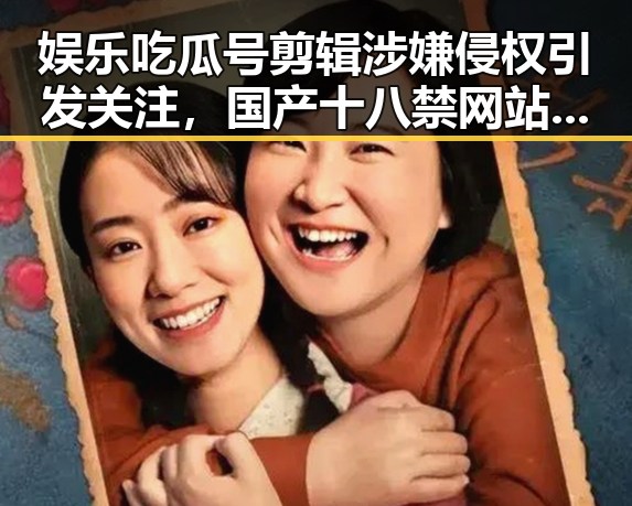 娱乐吃瓜号剪辑涉嫌侵权引发关注，国产十八禁网站暗流涌动的网络世界揭示行业背后灰色地带