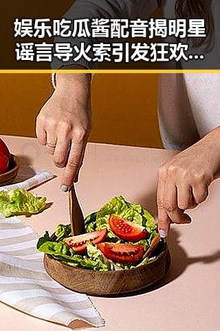 娱乐吃瓜酱配音揭明星谣言导火索引发狂欢事件