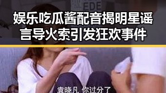 娱乐吃瓜酱配音揭明星谣言导火索引发狂欢事件