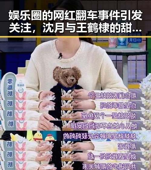娱乐圈的网红翻车事件引发关注，沈月与王鹤棣的甜蜜恋情背后真相曝光