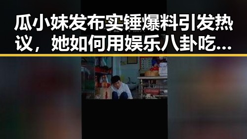 瓜小妹发布实锤爆料引发热议,她如何用娱乐八卦吃瓜成为热门话题制造者