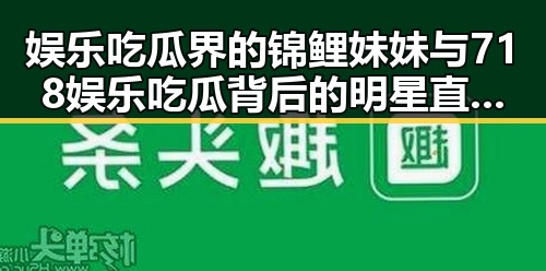 娱乐吃瓜界的锦鲤妹妹与718娱乐吃瓜背后的明星直播趣事