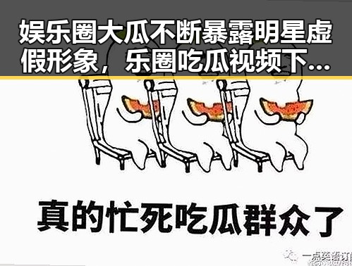 娱乐圈大瓜不断暴露明星虚假形象，乐圈吃瓜视频下载大师带你看透刘姥姥式的真相