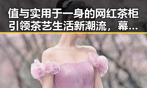 值与实用于一身的网红茶柜引领茶艺生活新潮流，幕后推手美容师巧手打造明星茶具图软件让明星变得更加完美