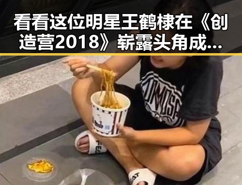 看看这位明星王鹤棣在《创造营2018》崭露头角成为娱乐圈顶流的背后故事