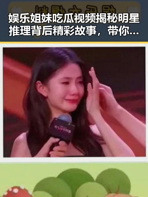 娱乐姐妹吃瓜视频揭秘明星推理背后精彩故事，带你领略娱乐圈活中不可或缺的一部